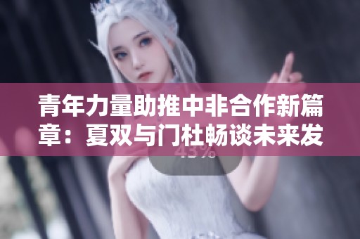 青年力量助推中非合作新篇章：夏双与门杜畅谈未来发展
