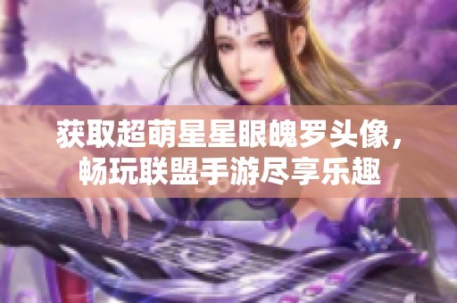 获取超萌星星眼魄罗头像，畅玩联盟手游尽享乐趣