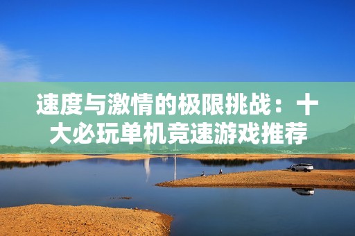 速度与激情的极限挑战：十大必玩单机竞速游戏推荐