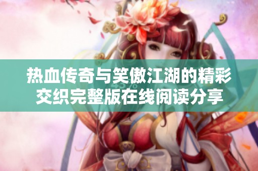 热血传奇与笑傲江湖的精彩交织完整版在线阅读分享