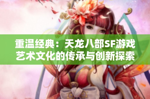 重温经典：天龙八部SF游戏艺术文化的传承与创新探索