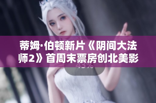 蒂姆·伯顿新片《阴间大法师2》首周末票房创北美影史佳绩