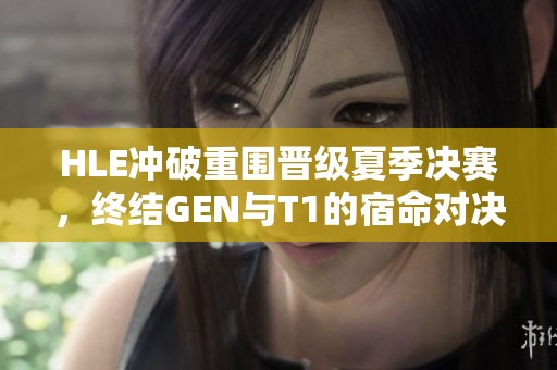HLE冲破重围晋级夏季决赛，终结GEN与T1的宿命对决