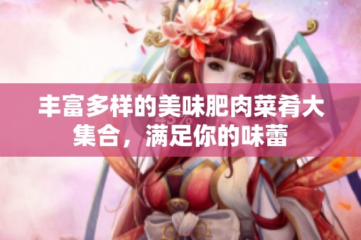 丰富多样的美味肥肉菜肴大集合，满足你的味蕾