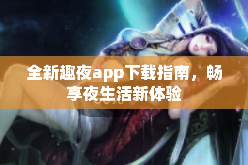 全新趣夜app下载指南，畅享夜生活新体验