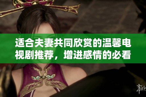 适合夫妻共同欣赏的温馨电视剧推荐，增进感情的必看佳作