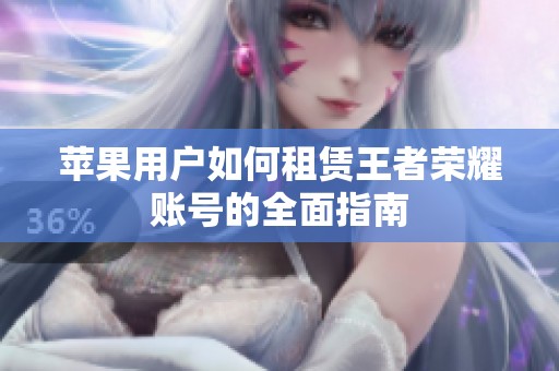 苹果用户如何租赁王者荣耀账号的全面指南