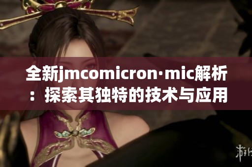 全新jmcomicron·mic解析：探索其独特的技术与应用前景