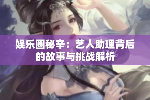 娱乐圈秘辛：艺人助理背后的故事与挑战解析