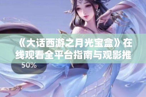 《大话西游之月光宝盒》在线观看全平台指南与观影推荐
