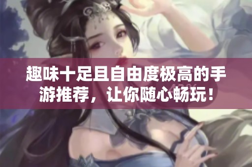 趣味十足且自由度极高的手游推荐，让你随心畅玩！
