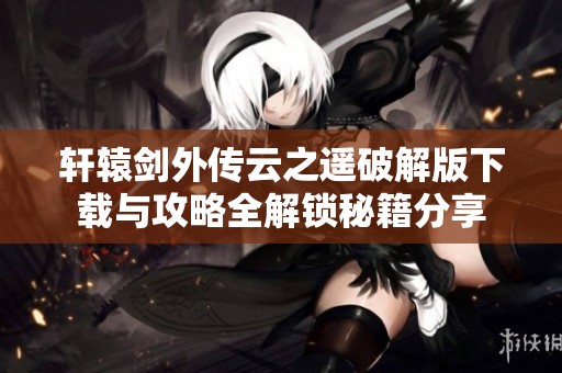 轩辕剑外传云之遥破解版下载与攻略全解锁秘籍分享