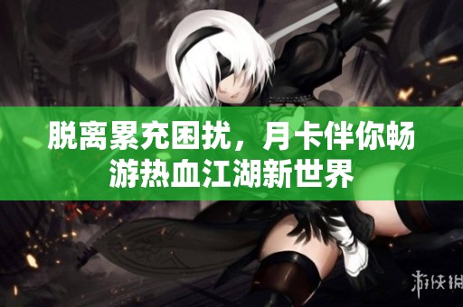 脱离累充困扰，月卡伴你畅游热血江湖新世界