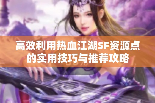 高效利用热血江湖SF资源点的实用技巧与推荐攻略