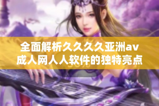 全面解析久久久久亚洲av成人网人人软件的独特亮点与功能