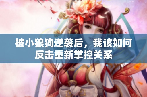 被小狼狗逆袭后，我该如何反击重新掌控关系