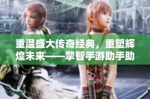 重温盛大传奇经典，重塑辉煌未来——擎智手游助手助你再战沙场