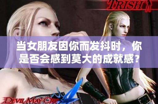 当女朋友因你而发抖时，你是否会感到莫大的成就感？