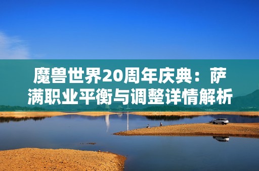 魔兽世界20周年庆典：萨满职业平衡与调整详情解析