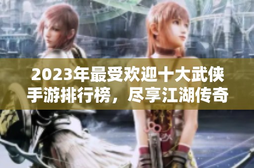 2023年最受欢迎十大武侠手游排行榜，尽享江湖传奇与冒险体验