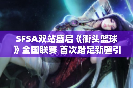 SFSA双站盛启《街头篮球》全国联赛 首次踏足新疆引发热潮