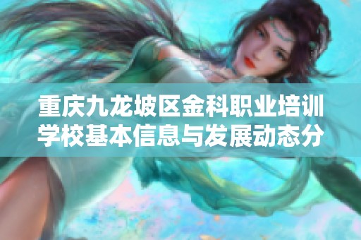 重庆九龙坡区金科职业培训学校基本信息与发展动态分析
