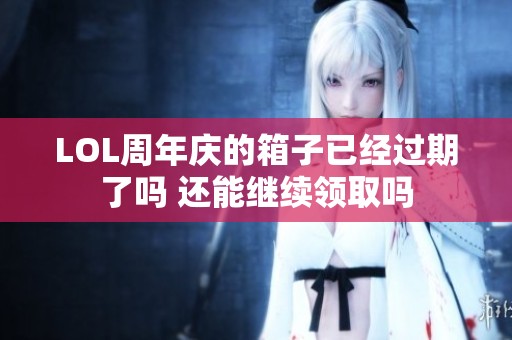 LOL周年庆的箱子已经过期了吗 还能继续领取吗