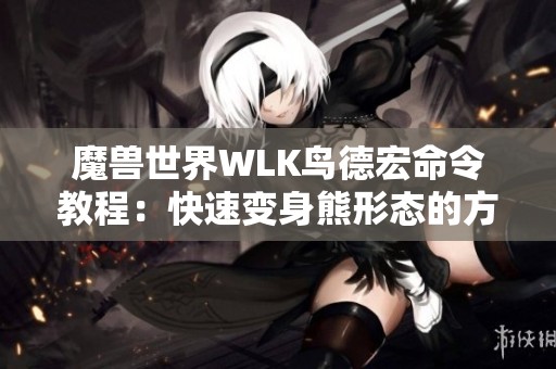 魔兽世界WLK鸟德宏命令教程：快速变身熊形态的方法解析