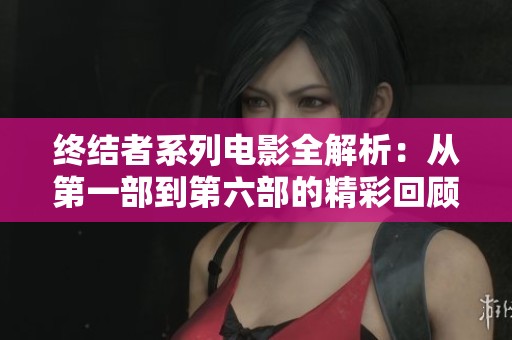 终结者系列电影全解析：从第一部到第六部的精彩回顾与赏析