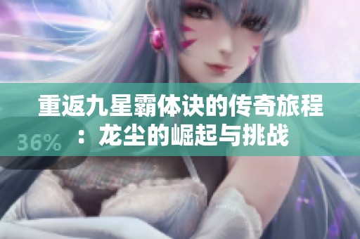 重返九星霸体诀的传奇旅程：龙尘的崛起与挑战