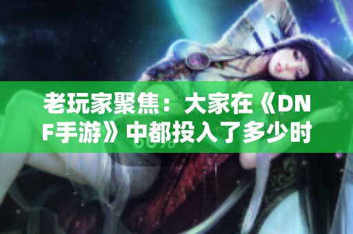 老玩家聚焦：大家在《DNF手游》中都投入了多少时间和精力？