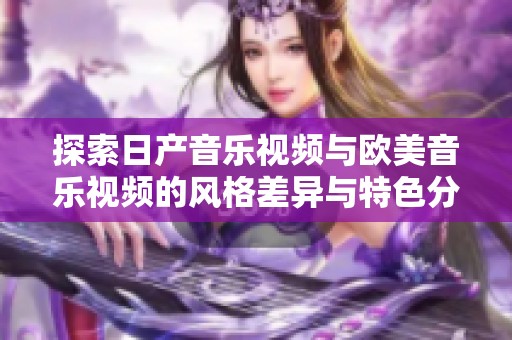探索日产音乐视频与欧美音乐视频的风格差异与特色分析