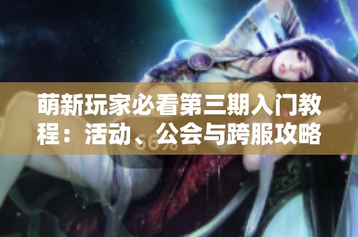 萌新玩家必看第三期入门教程：活动、公会与跨服攻略详解