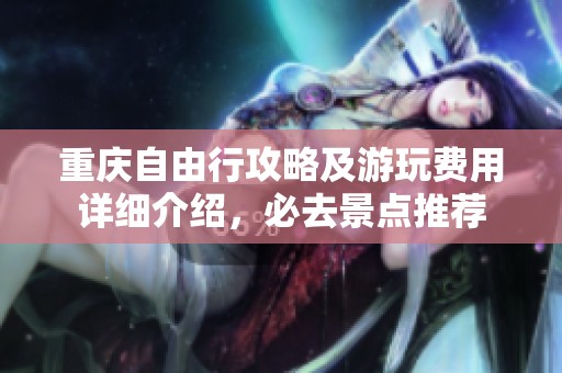 重庆自由行攻略及游玩费用详细介绍，必去景点推荐