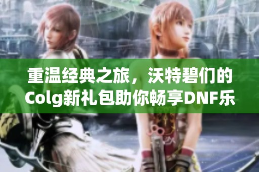 重温经典之旅，沃特碧们的Colg新礼包助你畅享DNF乐趣