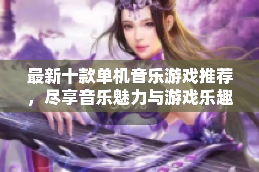 最新十款单机音乐游戏推荐，尽享音乐魅力与游戏乐趣