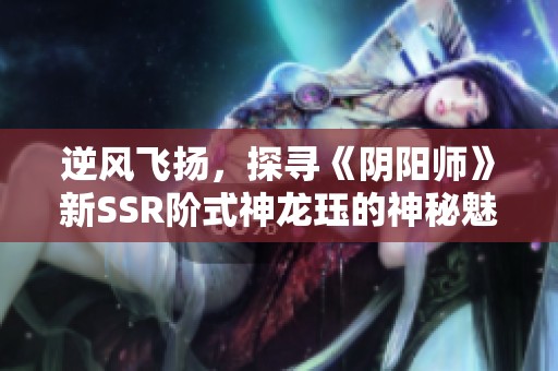 逆风飞扬，探寻《阴阳师》新SSR阶式神龙珏的神秘魅力