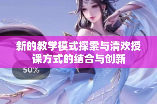 新的教学模式探索与清欢授课方式的结合与创新