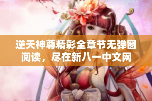 逆天神尊精彩全章节无弹窗阅读，尽在新八一中文网