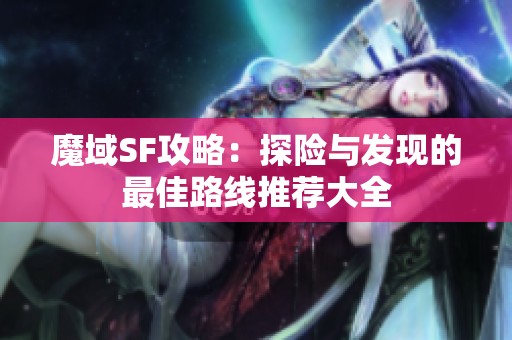 魔域SF攻略：探险与发现的最佳路线推荐大全