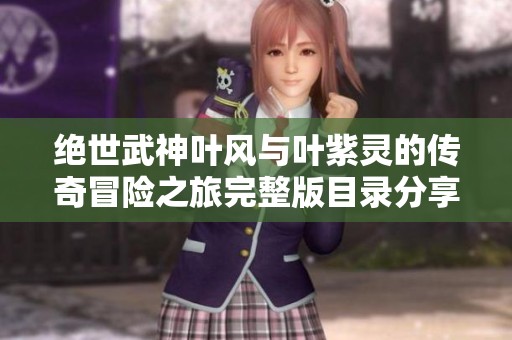 绝世武神叶风与叶紫灵的传奇冒险之旅完整版目录分享