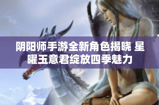 阴阳师手游全新角色揭晓 星曜玉意君绽放四季魅力
