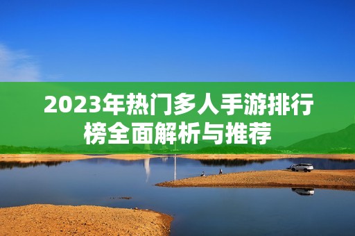 2023年热门多人手游排行榜全面解析与推荐