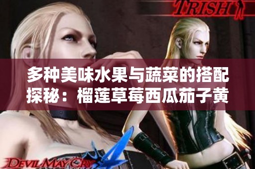 多种美味水果与蔬菜的搭配探秘：榴莲草莓西瓜茄子黄瓜