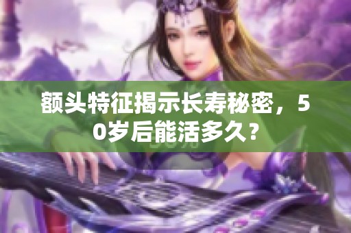 额头特征揭示长寿秘密，50岁后能活多久？