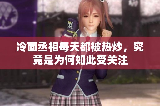 冷面丞相每天都被热炒，究竟是为何如此受关注