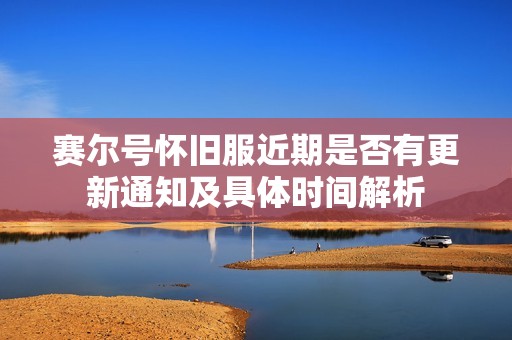赛尔号怀旧服近期是否有更新通知及具体时间解析