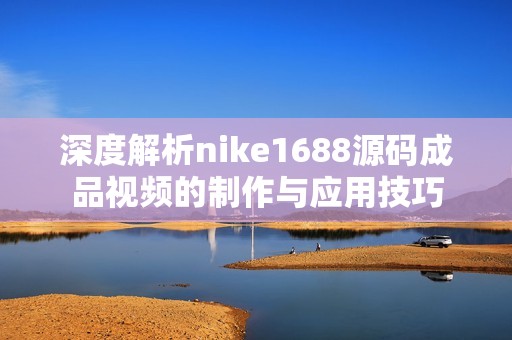 深度解析nike1688源码成品视频的制作与应用技巧