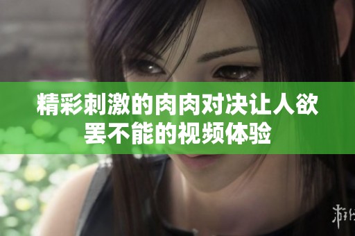精彩刺激的肉肉对决让人欲罢不能的视频体验
