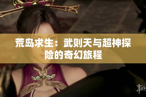 荒岛求生：武则天与超神探险的奇幻旅程